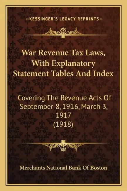 War Revenue Tax Laws, With Explanatory Statement Tables And Index: Covering The Revenue Acts Of September 8, 1916, March 3, 1917 (1918) by Merchants National Bank of Boston