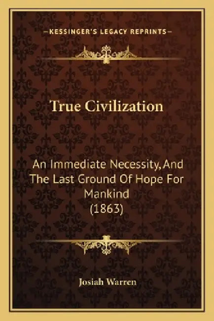 True Civilization: An Immediate Necessity, And The Last Ground Of Hope For Mankind (1863) by Josiah Warren