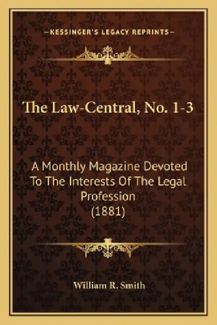 The Law-Central, No. 1-3: A Monthly Magazine Devoted To The Interests Of The Legal Profession (1881) by William R. Smith