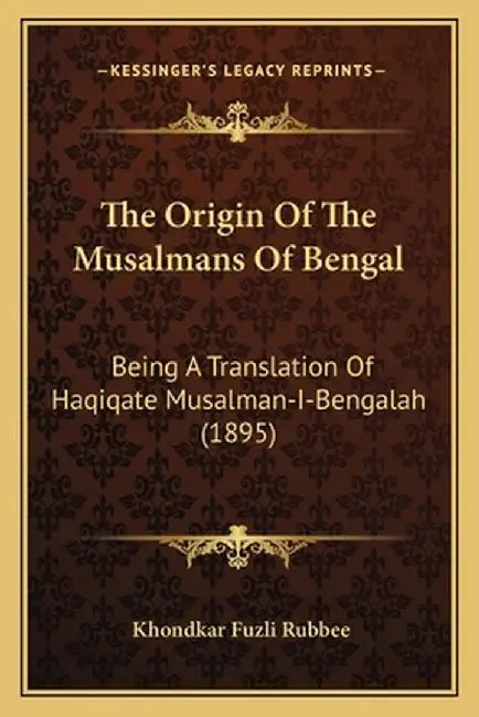The Origin of the Musalmans of Bengal: Being a Translation of Haqiqate Musalman-I-Bengalah (1895) by Rubbee, Khondkar Fuzli
