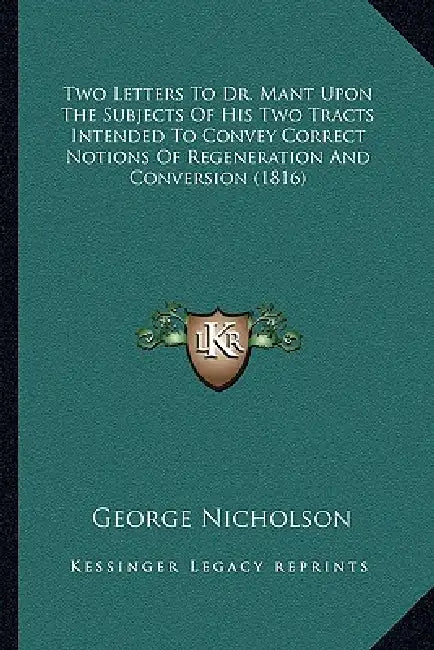 Two Letters To Dr. Mant Upon The Subjects Of His Two Tracts Intended To Convey Correct Notions Of Regeneration And Conversion (1816) by George Nicholson