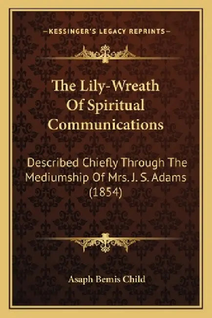 The Lily-Wreath Of Spiritual Communications: Described Chiefly Through The Mediumship Of Mrs. J. S. Adams (1854) by Asaph Bemis Child