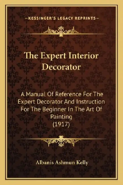 The Expert Interior Decorator: A Manual Of Reference For The Expert Decorator And Instruction For The Beginner In The Art Of Painting (1917) by Albanis Ashmun Kelly