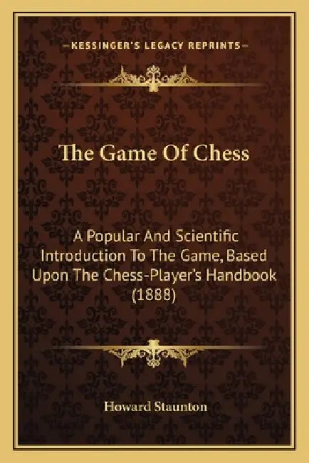 The Game Of Chess: A Popular And Scientific Introduction To The Game, Based Upon The Chess-Player's Handbook (1888) by Howard Staunton