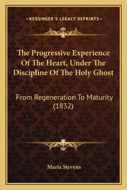 The Progressive Experience Of The Heart, Under The Discipline Of The Holy Ghost: From Regeneration To Maturity (1832) by Maria Stevens