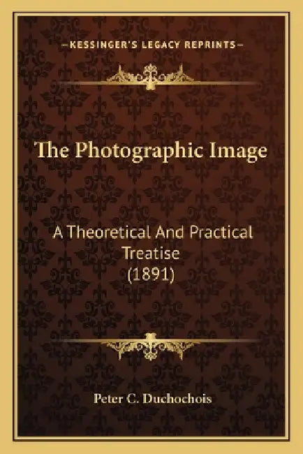 The Photographic Image: A Theoretical And Practical Treatise (1891) by Peter C. Duchochois