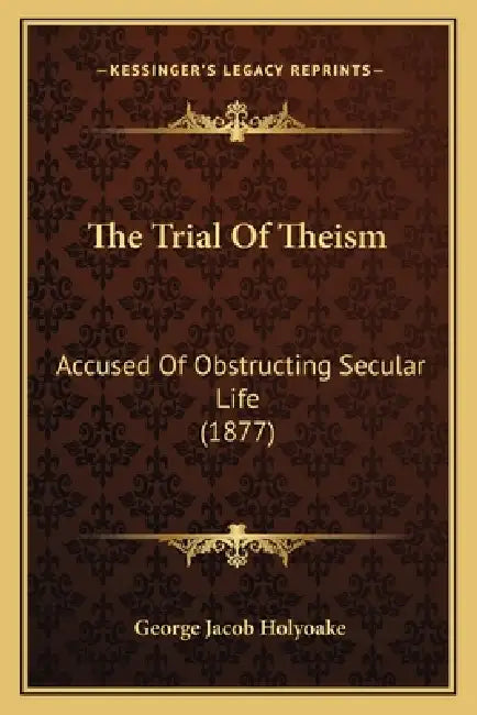 The Trial Of Theism: Accused Of Obstructing Secular Life (1877) by George Jacob Holyoake