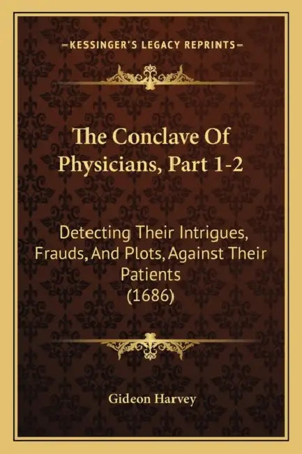 The Conclave Of Physicians, Part 1-2: Detecting Their Intrigues, Frauds, And Plots, Against Their Patients (1686) by Gideon Harvey