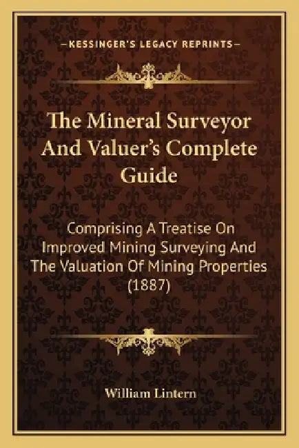 The Mineral Surveyor And Valuer's Complete Guide: Comprising A Treatise On Improved Mining Surveying And The Valuation Of Mining Properties (1887) by William Lintern