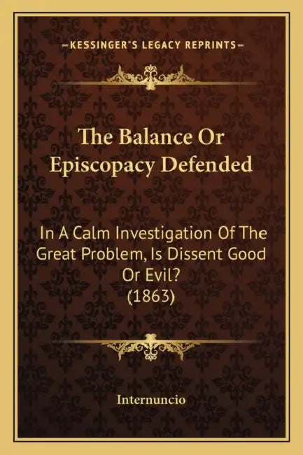 The Balance Or Episcopacy Defended: In A Calm Investigation Of The Great Problem, Is Dissent Good Or Evil? (1863) by Internuncio