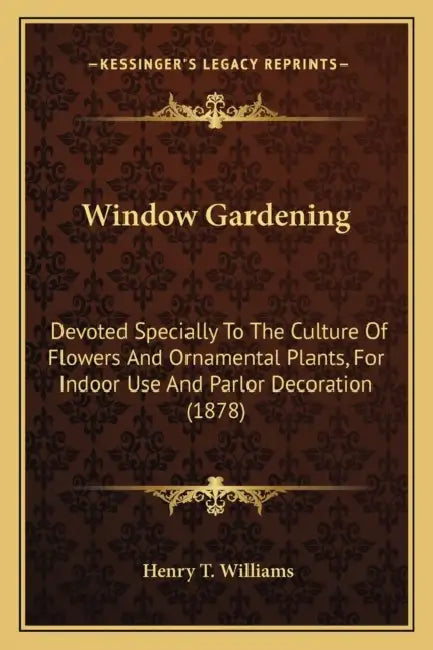 Window Gardening: Devoted Specially To The Culture Of Flowers And Ornamental Plants, For Indoor Use And Parlor Decoration (1878) by Henry T. Williams