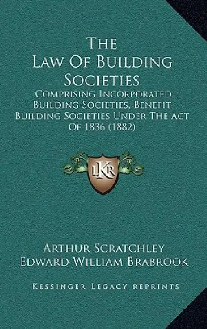 The Law Of Building Societies: Comprising Incorporated Building Societies, Benefit Building Societies Under The Act Of 1836 (1882) by Arthur Scratchley, Edward William Brabrook