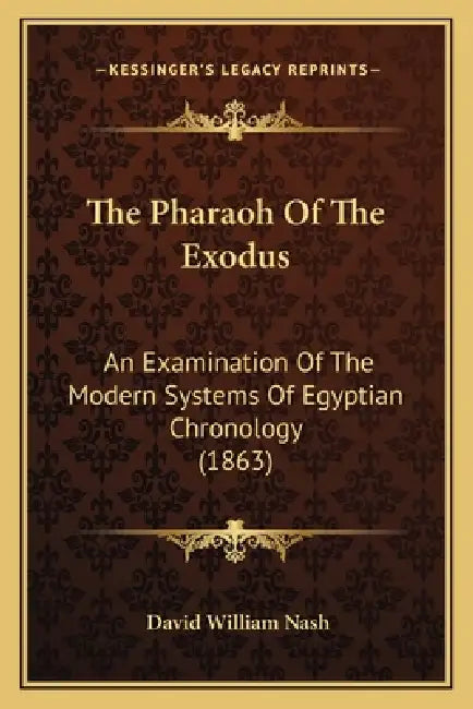 The Pharaoh Of The Exodus: An Examination Of The Modern Systems Of Egyptian Chronology (1863) by David William Nash