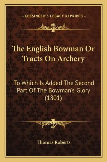 The English Bowman Or Tracts On Archery: To Which Is Added The Second Part Of The Bowman's Glory (1801) by Thomas Roberts