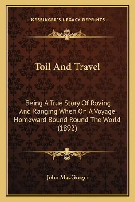 Toil And Travel: Being A True Story Of Roving And Ranging When On A Voyage Homeward Bound Round The World (1892) by John MacGregor