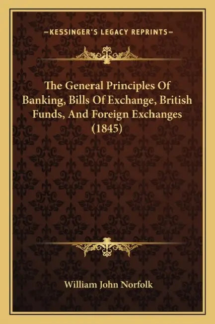 The General Principles Of Banking, Bills Of Exchange, British Funds, And Foreign Exchanges (1845) by William John Norfolk