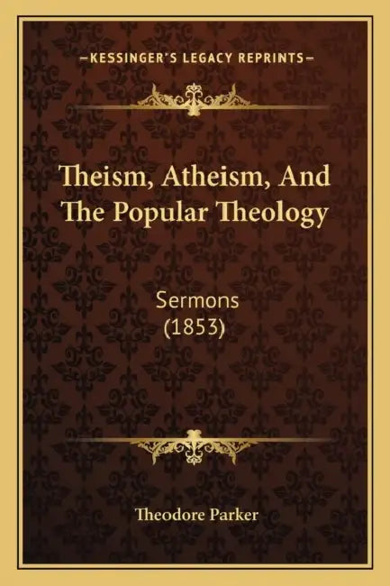 Theism, Atheism, And The Popular Theology: Sermons (1853) by Theodore Parker
