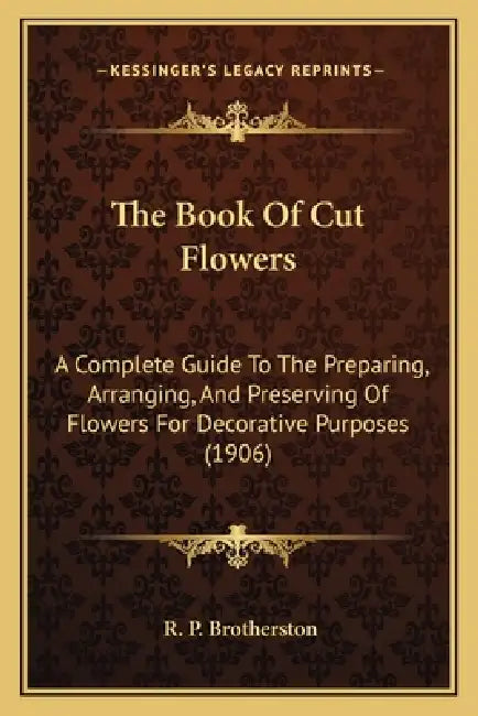 The Book Of Cut Flowers: A Complete Guide To The Preparing, Arranging, And Preserving Of Flowers For Decorative Purposes (1906) by R. P. Brotherston