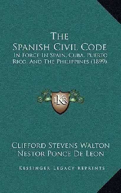 The Spanish Civil Code: In Force In Spain, Cuba, Puerto Rico, And The Philippines (1899) by Clifford Stevens Walton, Nestor Ponce De Leon