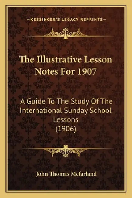 The Illustrative Lesson Notes For 1907: A Guide To The Study Of The International Sunday School Lessons (1906) by John Thomas McFarland