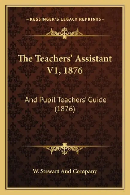 The Teachers' Assistant V1, 1876: And Pupil Teachers' Guide (1876) by W. Stewart and Company