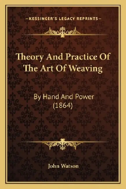 Theory And Practice Of The Art Of Weaving: By Hand And Power (1864) by John Watson