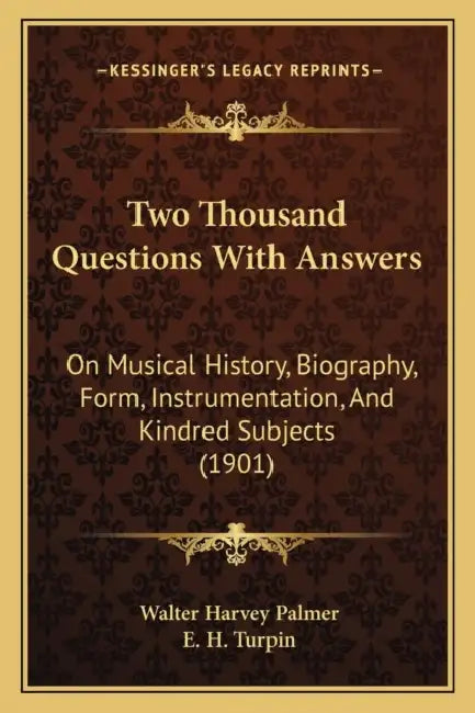 Two Thousand Questions With Answers: On Musical History, Biography, Form, Instrumentation, And Kindred Subjects (1901) by Walter Harvey Palmer, E. H. Turpin