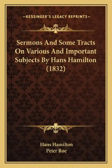 Sermons And Some Tracts On Various And Important Subjects By Hans Hamilton (1832) by Hans Hamilton, Peter Roe
