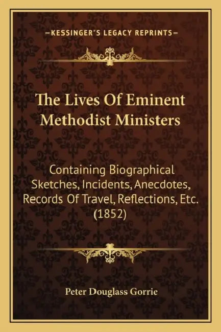 The Lives Of Eminent Methodist Ministers: Containing Biographical Sketches, Incidents, Anecdotes, Records Of Travel, Reflections, Etc. (1852) by Peter Douglass Gorrie