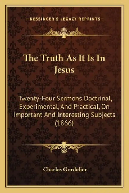 The Truth As It Is In Jesus: Twenty-Four Sermons Doctrinal, Experimental, And Practical, On Important And Interesting Subjects (1866) by Charles Gordelier