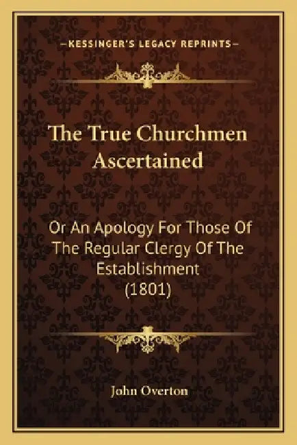 The True Churchmen Ascertained: Or An Apology For Those Of The Regular Clergy Of The Establishment (1801) by John Overton