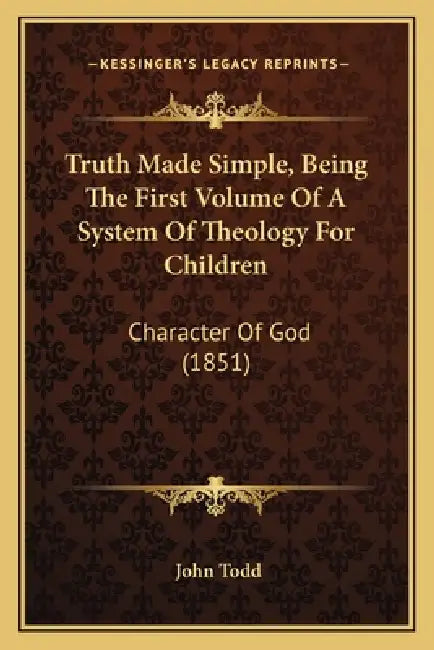 Truth Made Simple, Being The First Volume Of A System Of Theology For Children: Character Of God (1851) by John Todd