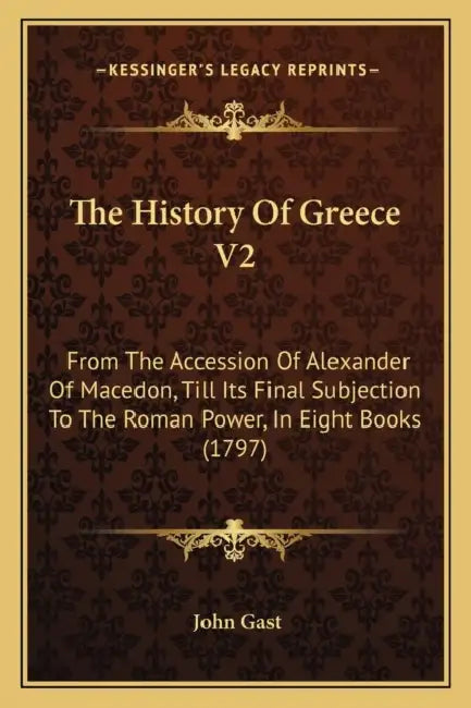 The History Of Greece V2: From The Accession Of Alexander Of Macedon, Till Its Final Subjection To The Roman Power, In Eight Books (1797) by John Gast