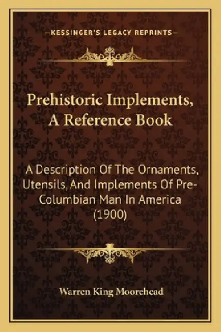 Prehistoric Implements, A Reference Book: A Description Of The Ornaments, Utensils, And Implements Of Pre-Columbian Man In America (1900) by Warren King Moorehead