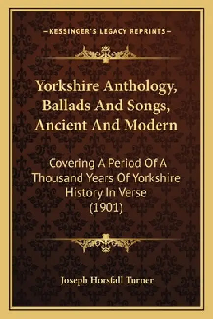 Yorkshire Anthology, Ballads And Songs, Ancient And Modern: Covering A Period Of A Thousand Years Of Yorkshire History In Verse (1901) by Joseph Horsfall Turner