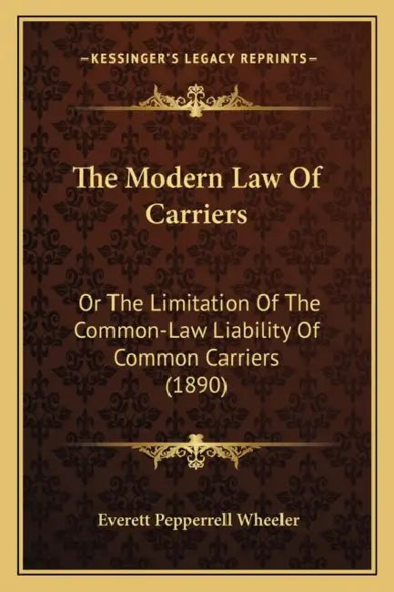 The Modern Law Of Carriers: Or The Limitation Of The Common-Law Liability Of Common Carriers (1890) by Everett Pepperrell Wheeler