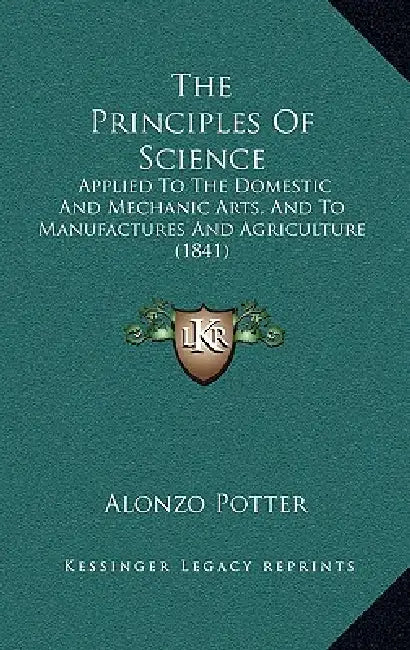The Principles Of Science: Applied To The Domestic And Mechanic Arts, And To Manufactures And Agriculture (1841) by Alonzo Potter