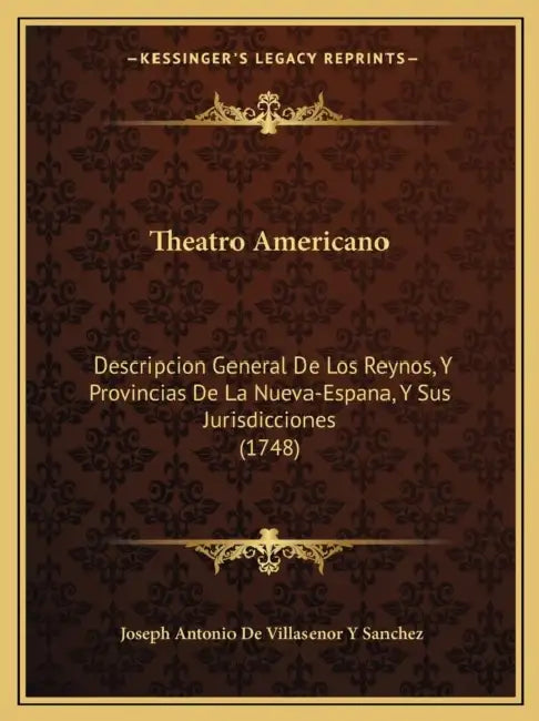 Theatro Americano: Descripcion General De Los Reynos, Y Provincias De La Nueva-Espana, Y Sus Jurisdicciones (1748) by Joseph Antonio De Villasenor y. Sanchez