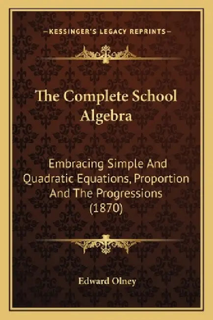 The Complete School Algebra: Embracing Simple And Quadratic Equations, Proportion And The Progressions (1870) by Edward Olney