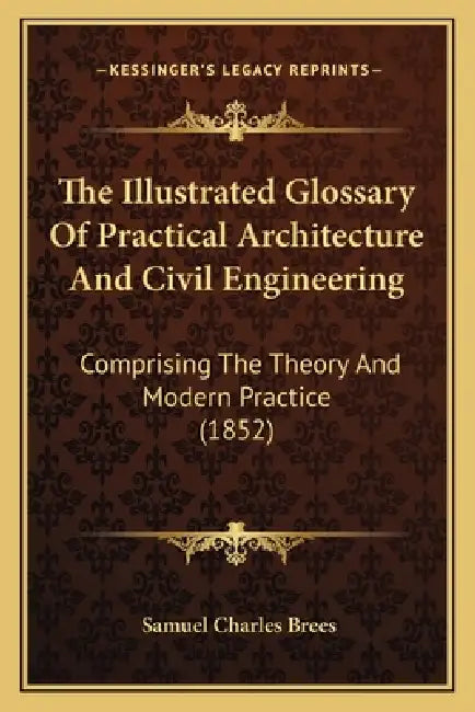 The Illustrated Glossary Of Practical Architecture And Civil Engineering: Comprising The Theory And Modern Practice (1852) by Samuel Charles Brees