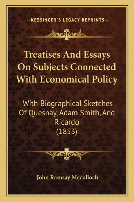 Treatises And Essays On Subjects Connected With Economical Policy: With Biographical Sketches Of Quesnay, Adam Smith, And Ricardo (1853) by John Ramsay McCulloch