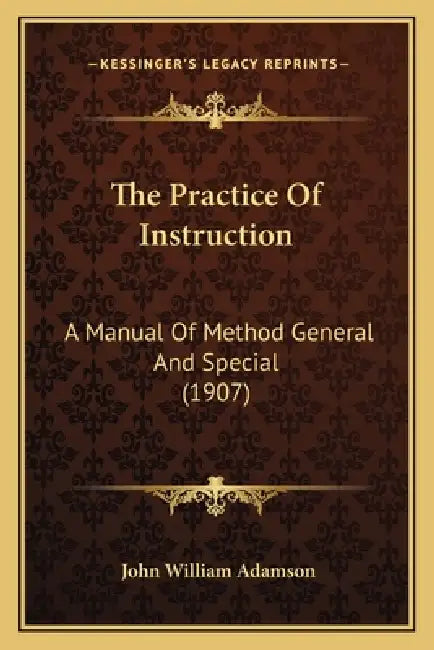 The Practice Of Instruction: A Manual Of Method General And Special (1907) by John William Adamson