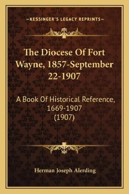 The Diocese Of Fort Wayne, 1857-September 22-1907: A Book Of Historical Reference, 1669-1907 (1907) by Herman Joseph Alerding