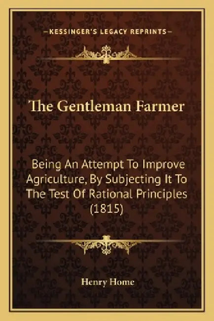 The Gentleman Farmer: Being An Attempt To Improve Agriculture, By Subjecting It To The Test Of Rational Principles (1815) by Henry Home
