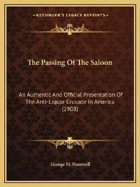 The Passing Of The Saloon: An Authentic And Official Presentation Of The Anti-Liquor Crusade In America (1908) by George M. Hammell