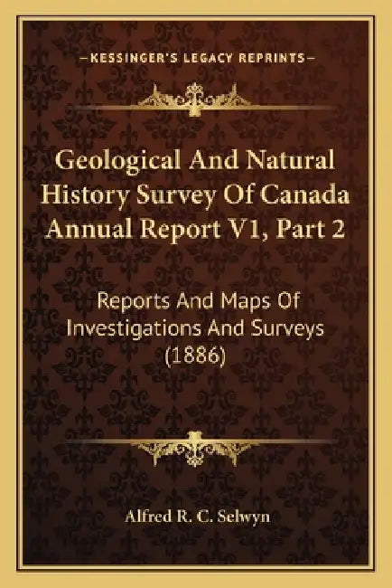 Geological And Natural History Survey Of Canada Annual Report V1, Part 2: Reports And Maps Of Investigations And Surveys (1886) by Alfred R. C. Selwyn