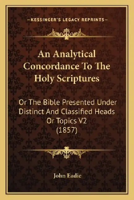 An Analytical Concordance To The Holy Scriptures: Or The Bible Presented Under Distinct And Classified Heads Or Topics V2 (1857) by John Eadie