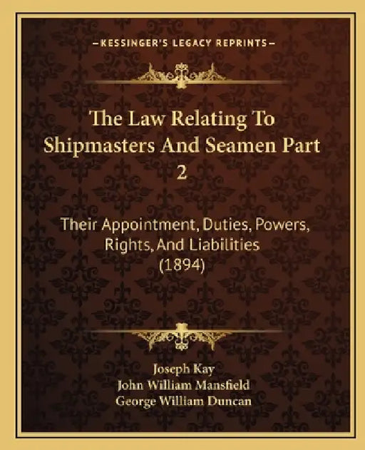 The Law Relating To Shipmasters And Seamen Part 2: Their Appointment, Duties, Powers, Rights, And Liabilities (1894) by Joseph Kay, John William Mansfield, George William Duncan