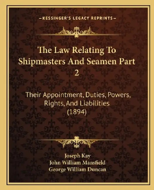 The Law Relating To Shipmasters And Seamen Part 2: Their Appointment, Duties, Powers, Rights, And Liabilities (1894) by Joseph Kay, John William Mansfield, George William Duncan