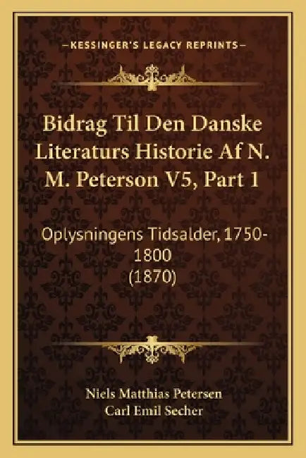 Bidrag Til Den Danske Literaturs Historie Af N. M. Peterson V5, Part 1: Oplysningens Tidsalder, 1750-1800 (1870) by Niels Matthias Petersen, Carl Emil Secher